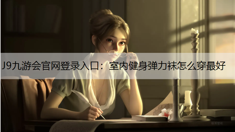 J9九游会官网登录入口：室内健身弹力袜怎么穿最好