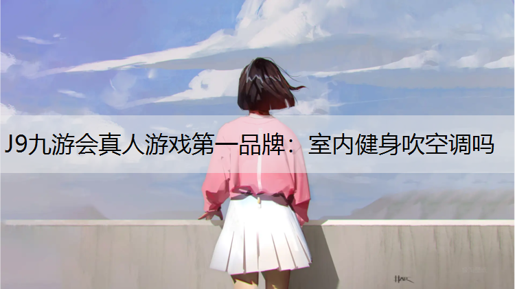 J9九游会真人游戏第一品牌：室内健身吹空调吗