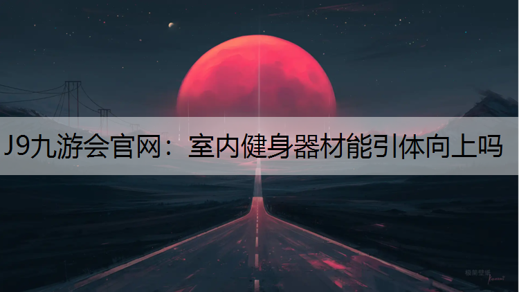 J9九游会官网：室内健身器材能引体向上吗