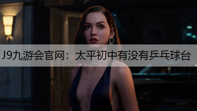 J9九游会官网：太平初中有没有乒乓球台