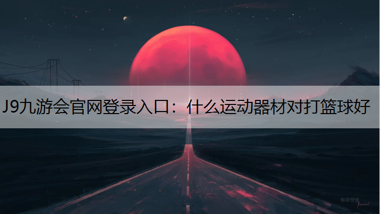 J9九游会官网登录入口：什么运动器材对打篮球好