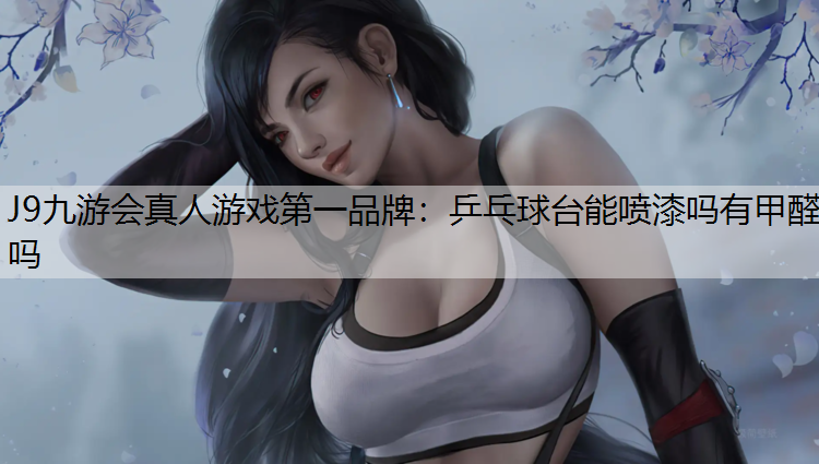 J9九游会真人游戏第一品牌：乒乓球台能喷漆吗有甲醛吗