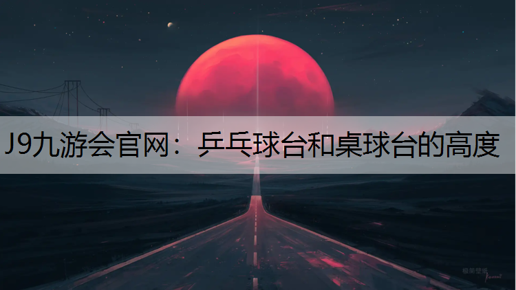 J9九游会官网：乒乓球台和桌球台的高度