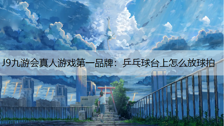 J9九游会真人游戏第一品牌：乒乓球台上怎么放球拍
