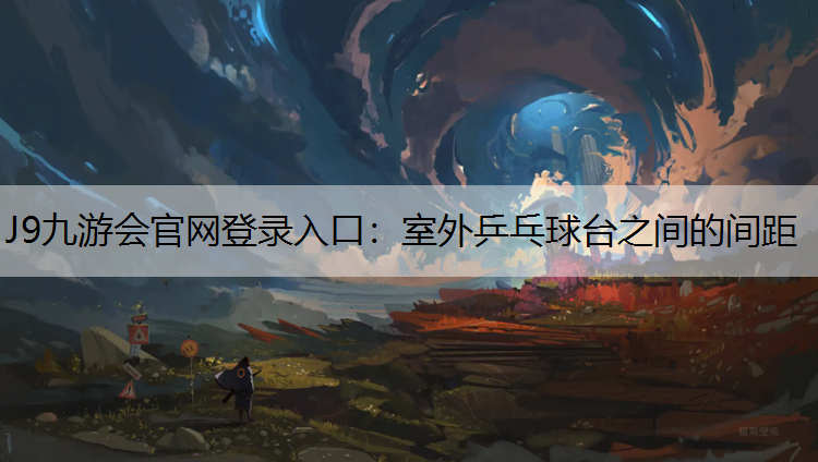 J9九游会官网登录入口：室外乒乓球台之间的间距