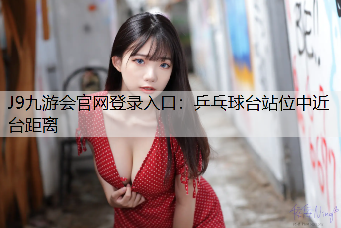 J9九游会官网登录入口：乒乓球台站位中近台距离
