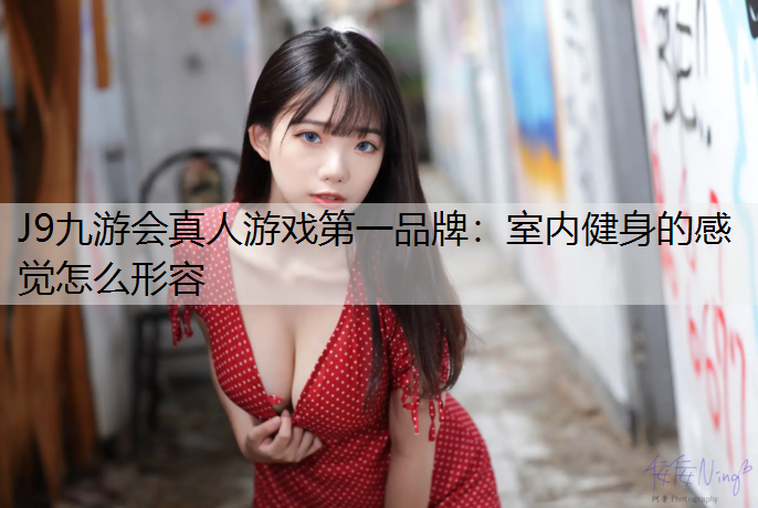 J9九游会真人游戏第一品牌：室内健身的感觉怎么形容