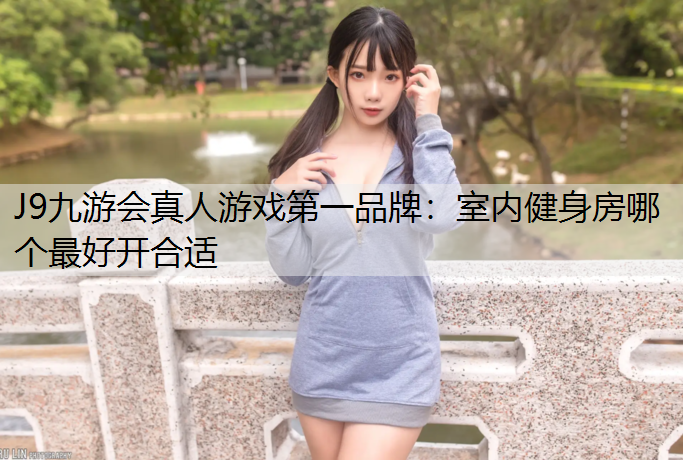 J9九游会真人游戏第一品牌：室内健身房哪个最好开合适