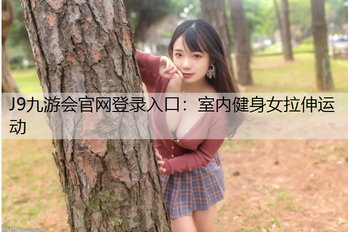 J9九游会官网登录入口：室内健身女拉伸运动