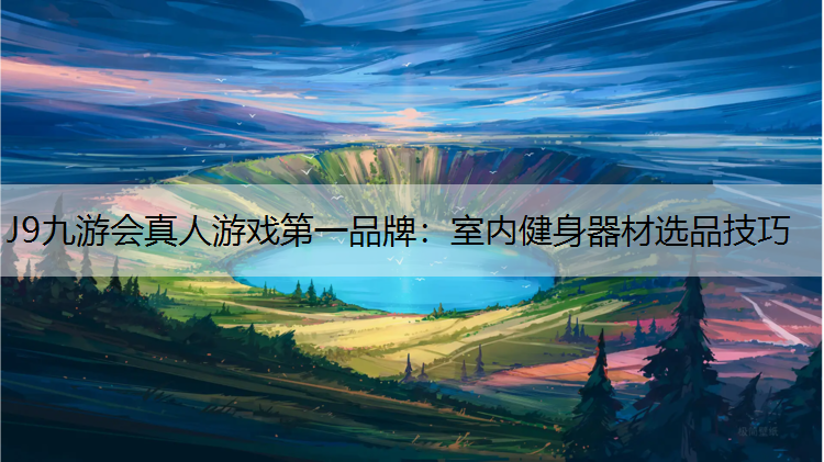 J9九游会真人游戏第一品牌：室内健身器材选品技巧