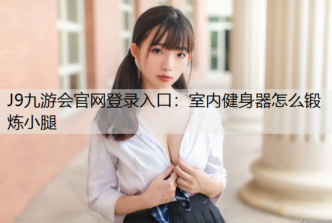 J9九游会官网登录入口：室内健身器怎么锻炼小腿