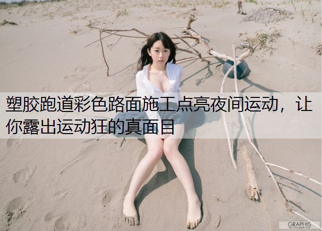 塑胶跑道彩色路面施工点亮夜间运动，让你露出运动狂的真面目