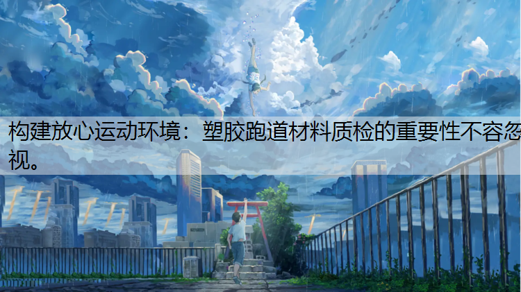 构建放心运动环境：塑胶跑道材料质检的重要性不容忽视。