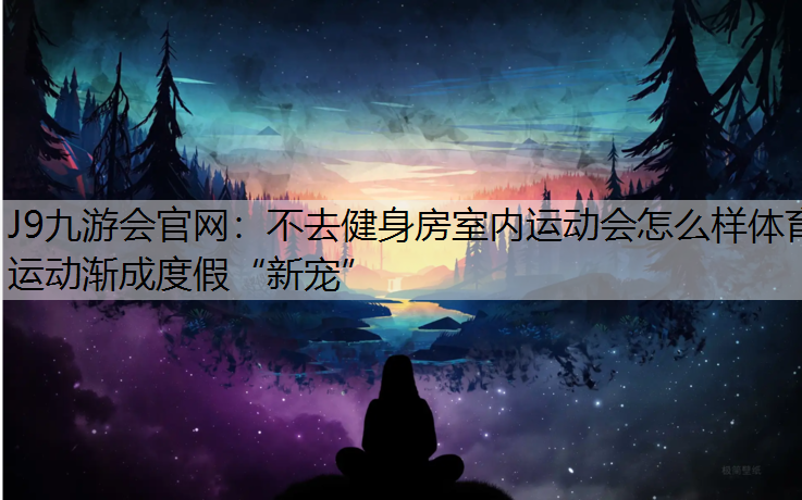 J9九游会官网：不去健身房室内运动会怎么样体育运动渐成度假“新宠”