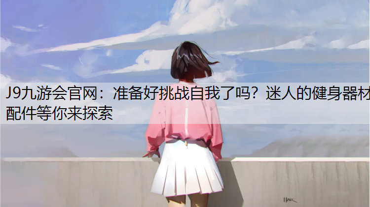 J9九游会官网：准备好挑战自我了吗？迷人的健身器材配件等你来探索