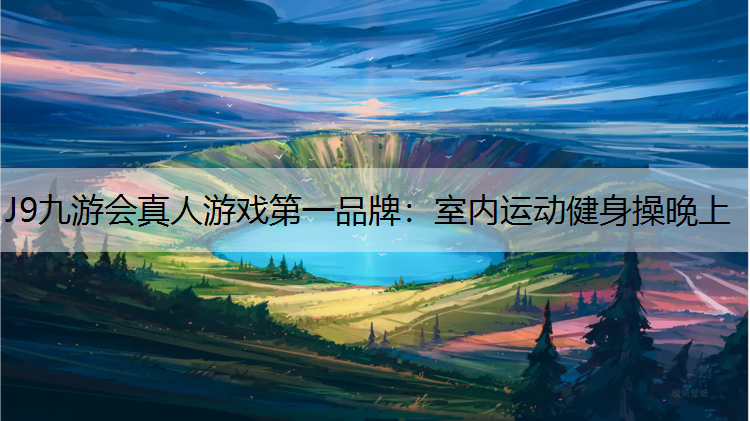 J9九游会真人游戏第一品牌：室内运动健身操晚上