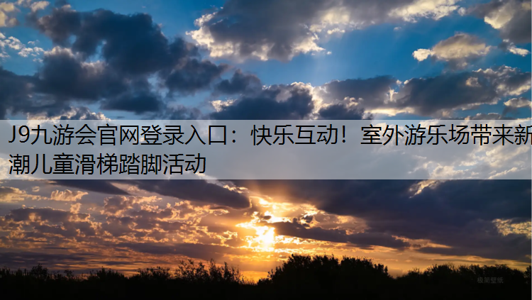 J9九游会官网登录入口：快乐互动！室外游乐场带来新潮儿童滑梯踏脚活动
