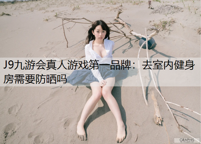 J9九游会真人游戏第一品牌：去室内健身房需要防晒吗